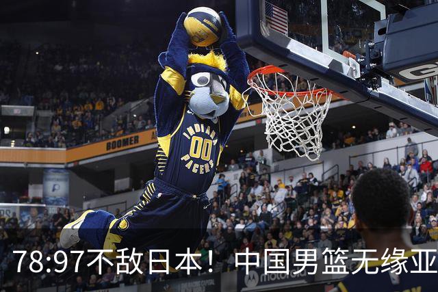 78:97不敌日本！中国男篮无缘亚运决赛，进攻停滞+防守失守太致命